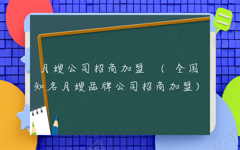 月嫂公司招商加盟 (全国知名月嫂品牌公司招商加盟)